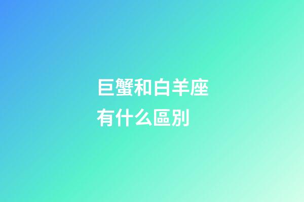 巨蟹和白羊座有什么區別-第1張-星座運勢-玄機派