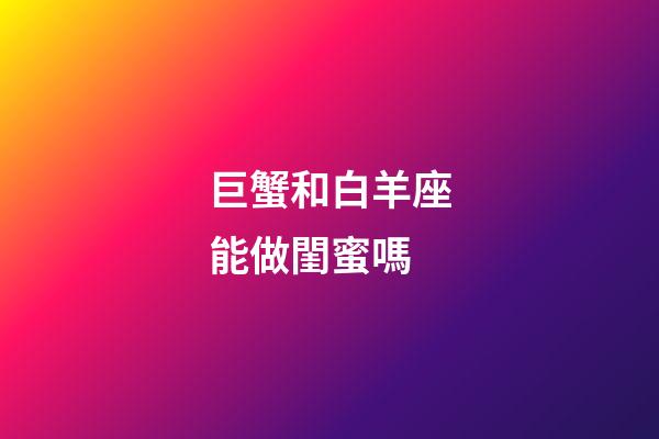 巨蟹和白羊座能做閨蜜嗎-第1張-星座運(yùn)勢(shì)-玄機(jī)派