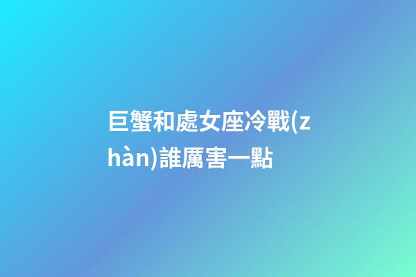巨蟹和處女座冷戰(zhàn)誰厲害一點-第1張-星座運勢-玄機派