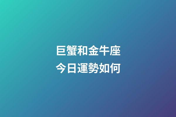 巨蟹和金牛座今日運勢如何-第1張-星座運勢-玄機派