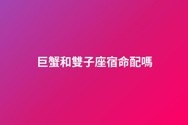 巨蟹和雙子座宿命配嗎
