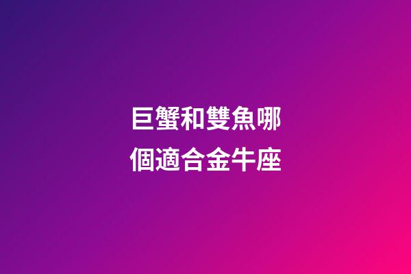 巨蟹和雙魚哪個適合金牛座-第1張-星座運勢-玄機派