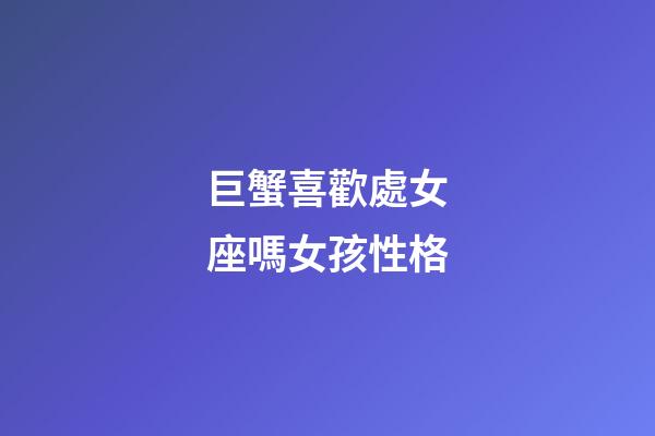 巨蟹喜歡處女座嗎女孩性格-第1張-星座運勢-玄機派