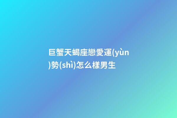 巨蟹天蝎座戀愛運(yùn)勢(shì)怎么樣男生-第1張-星座運(yùn)勢(shì)-玄機(jī)派