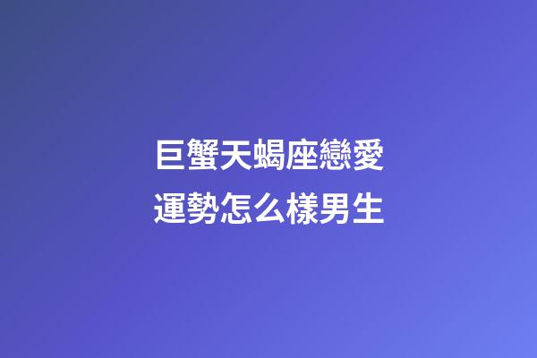 巨蟹天蝎座戀愛運勢怎么樣男生-第1張-星座運勢-玄機派
