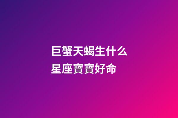 巨蟹天蝎生什么星座寶寶好命