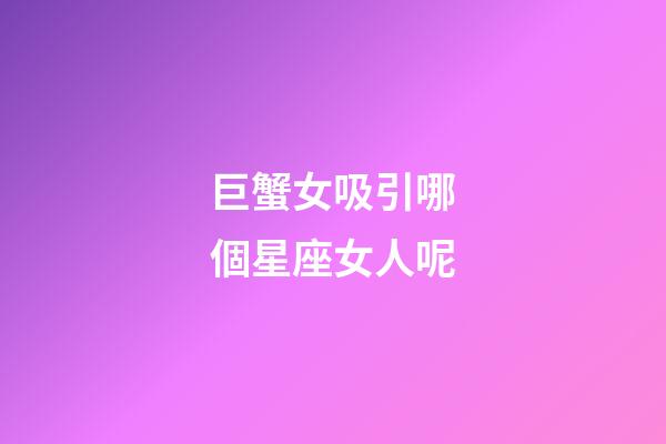 巨蟹女吸引哪個星座女人呢-第1張-星座運勢-玄機派