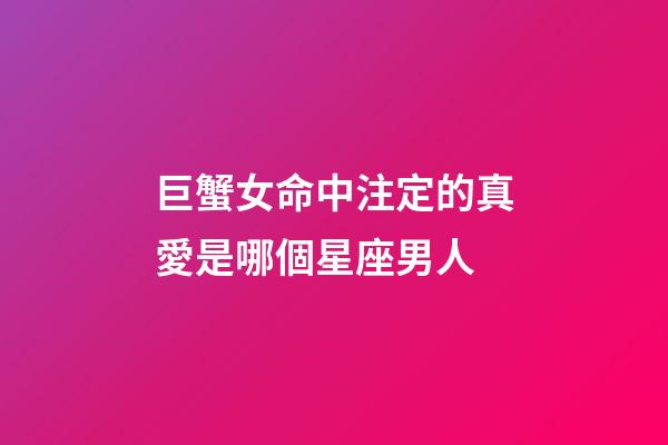 巨蟹女命中注定的真愛是哪個星座男人-第1張-星座運勢-玄機派