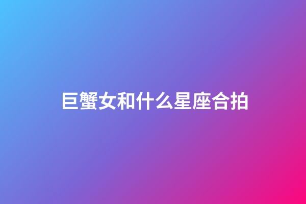 巨蟹女和什么星座合拍-第1張-星座運勢-玄機派