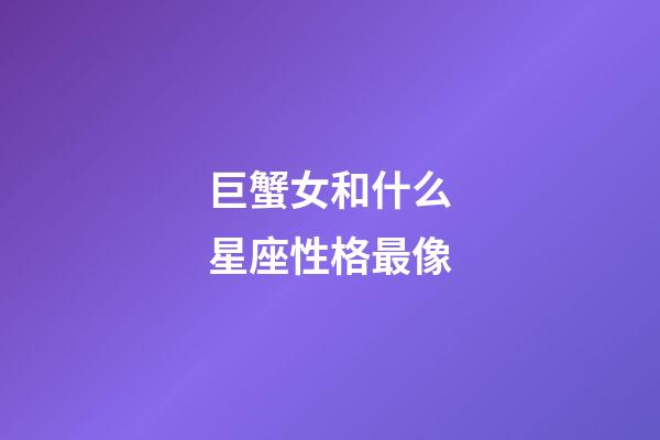 巨蟹女和什么星座性格最像-第1張-星座運勢-玄機派