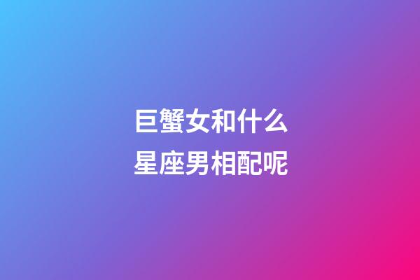 巨蟹女和什么星座男相配呢-第1張-星座運勢-玄機派