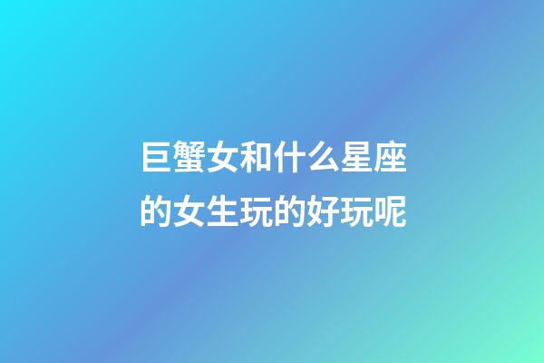 巨蟹女和什么星座的女生玩的好玩呢-第1張-星座運勢-玄機派