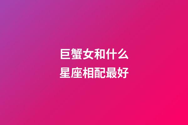 巨蟹女和什么星座相配最好-第1張-星座運勢-玄機派