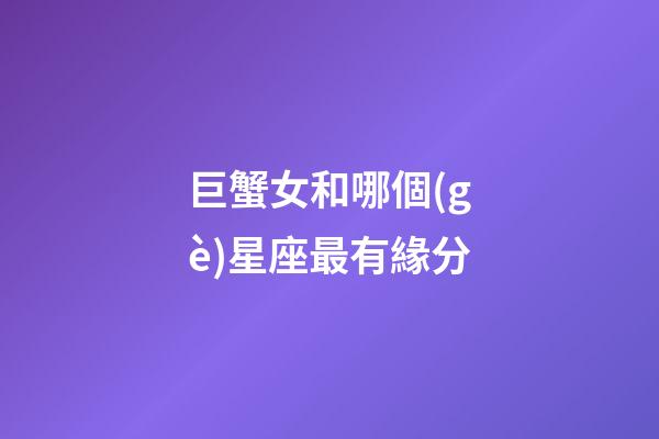 巨蟹女和哪個(gè)星座最有緣分-第1張-星座運(yùn)勢(shì)-玄機(jī)派