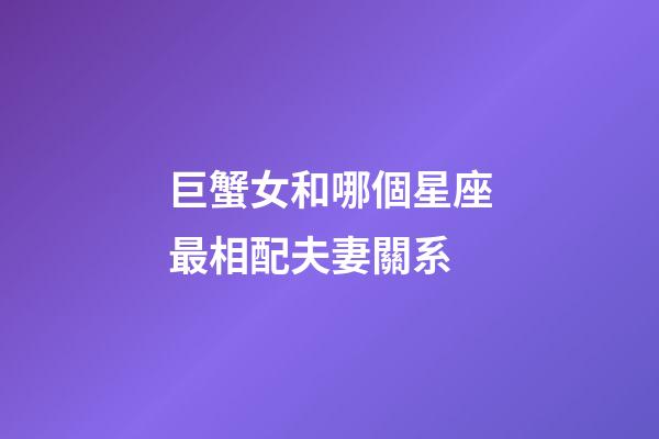 巨蟹女和哪個星座最相配夫妻關系-第1張-星座運勢-玄機派