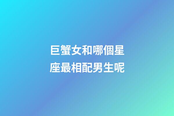 巨蟹女和哪個星座最相配男生呢-第1張-星座運(yùn)勢-玄機(jī)派