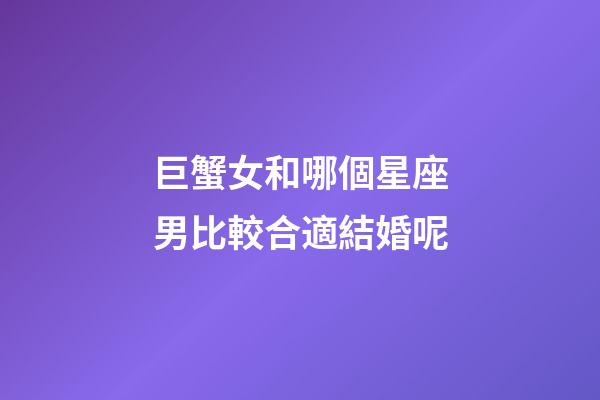 巨蟹女和哪個星座男比較合適結婚呢-第1張-星座運勢-玄機派