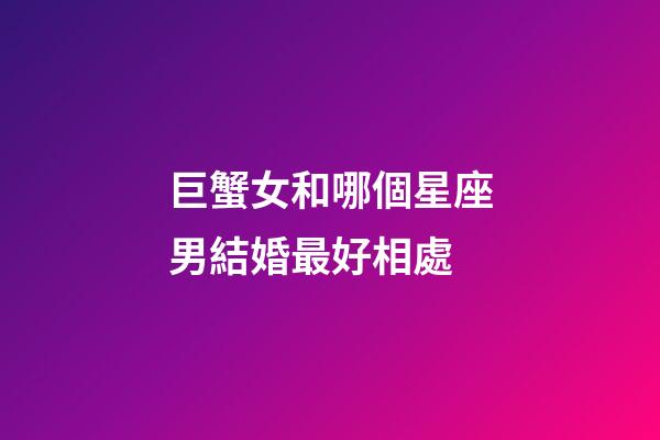 巨蟹女和哪個星座男結婚最好相處-第1張-星座運勢-玄機派