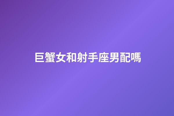 巨蟹女和射手座男配嗎-第1張-星座運勢-玄機派