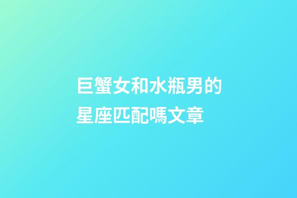 巨蟹女和水瓶男的星座匹配嗎文章-第1張-星座運勢-玄機派