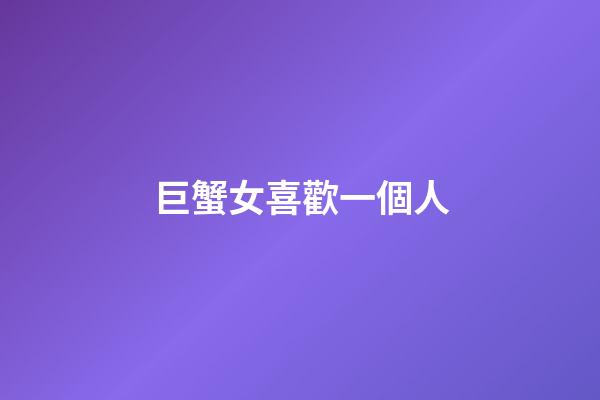 巨蟹女喜歡一個人（巨蟹女喜歡你的試探）-第1張-星座運勢-玄機派