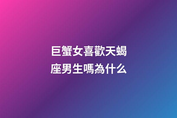 巨蟹女喜歡天蝎座男生嗎為什么-第1張-星座運(yùn)勢-玄機(jī)派