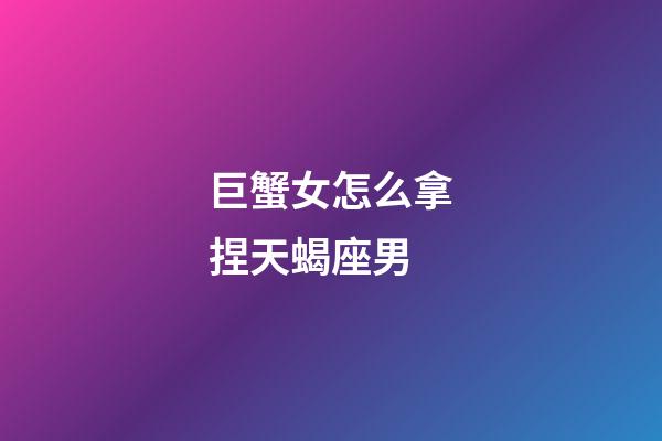 巨蟹女怎么拿捏天蝎座男-第1張-星座運勢-玄機派