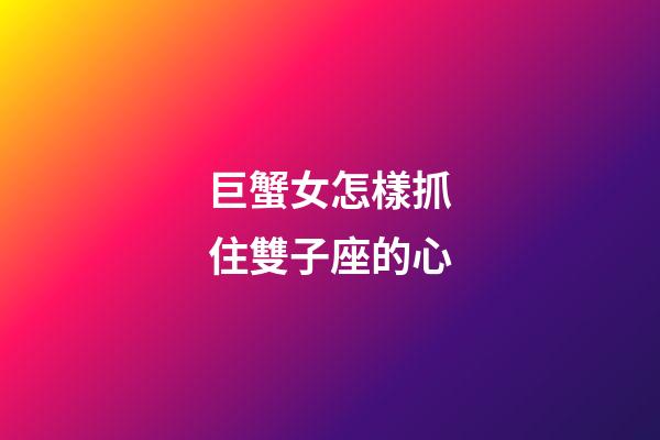 巨蟹女怎樣抓住雙子座的心-第1張-星座運勢-玄機派