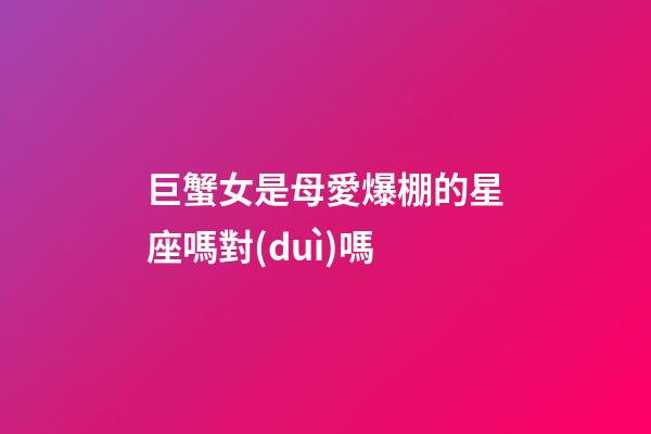 巨蟹女是母愛爆棚的星座嗎對(duì)嗎-第1張-星座運(yùn)勢(shì)-玄機(jī)派