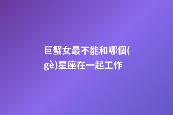 巨蟹女最不能和哪個(gè)星座在一起工作-第1張-星座運(yùn)勢(shì)-玄機(jī)派