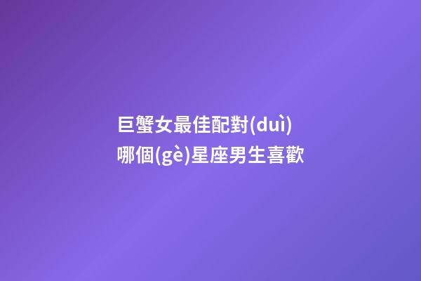 巨蟹女最佳配對(duì)哪個(gè)星座男生喜歡-第1張-星座運(yùn)勢(shì)-玄機(jī)派