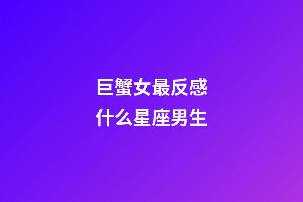 巨蟹女最反感什么星座男生-第1張-星座運勢-玄機派