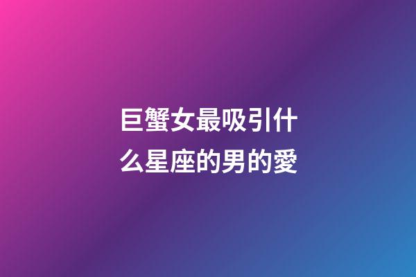 巨蟹女最吸引什么星座的男的愛-第1張-星座運(yùn)勢(shì)-玄機(jī)派