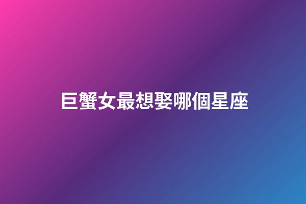 巨蟹女最想娶哪個星座-第1張-星座運勢-玄機派