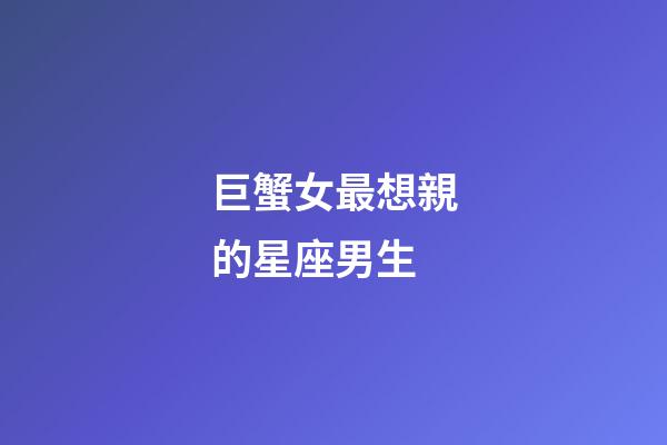 巨蟹女最想親的星座男生-第1張-星座運勢-玄機派