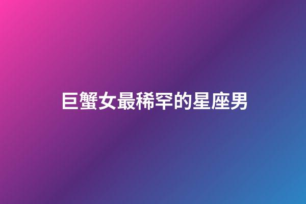 巨蟹女最稀罕的星座男-第1張-星座運勢-玄機派