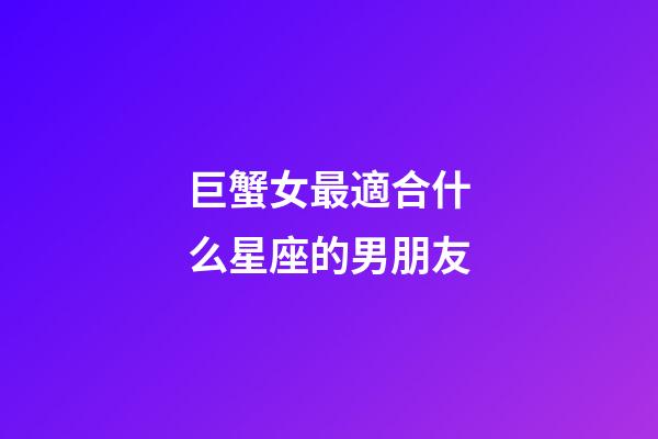 巨蟹女最適合什么星座的男朋友-第1張-星座運勢-玄機派