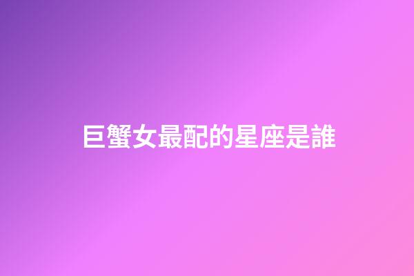 巨蟹女最配的星座是誰-第1張-星座運勢-玄機派