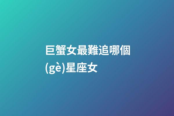 巨蟹女最難追哪個(gè)星座女