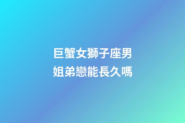 巨蟹女獅子座男姐弟戀能長久嗎