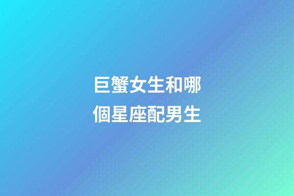 巨蟹女生和哪個星座配男生-第1張-星座運勢-玄機派