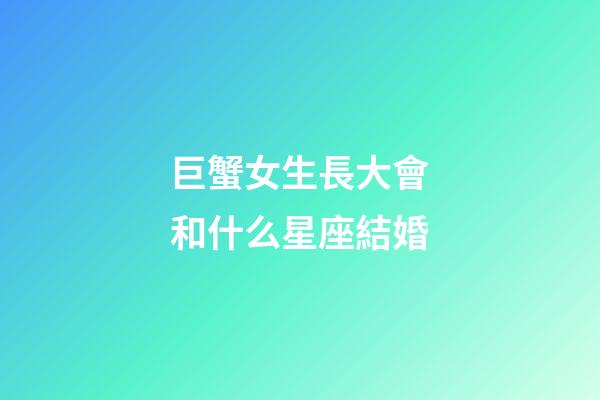 巨蟹女生長大會和什么星座結婚-第1張-星座運勢-玄機派