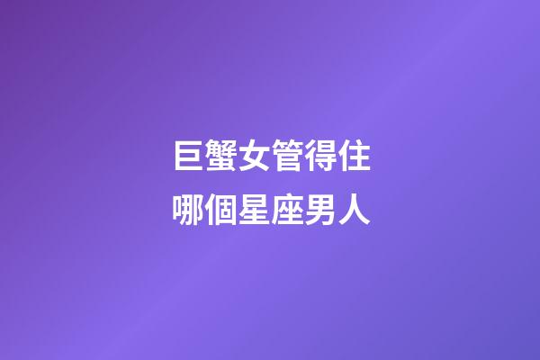 巨蟹女管得住哪個星座男人-第1張-星座運(yùn)勢-玄機(jī)派
