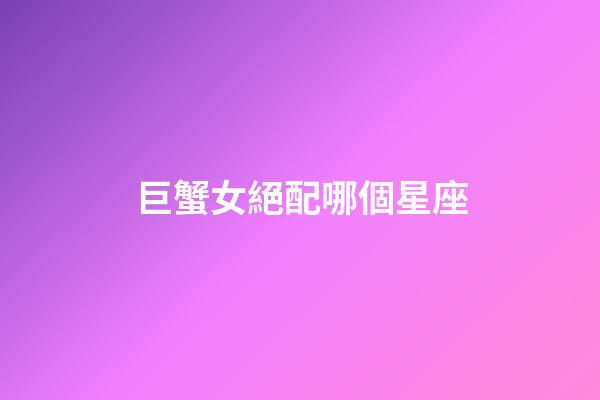 巨蟹女絕配哪個星座-第1張-星座運勢-玄機派