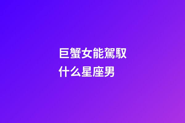 巨蟹女能駕馭什么星座男-第1張-星座運勢-玄機派