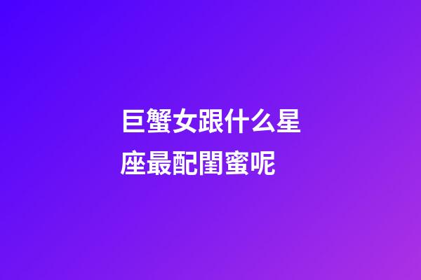 巨蟹女跟什么星座最配閨蜜呢-第1張-星座運勢-玄機派