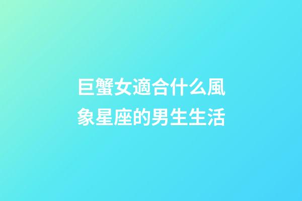 巨蟹女適合什么風象星座的男生生活-第1張-星座運勢-玄機派
