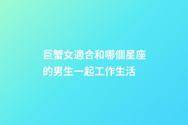 巨蟹女適合和哪個星座的男生一起工作生活-第1張-星座運勢-玄機派