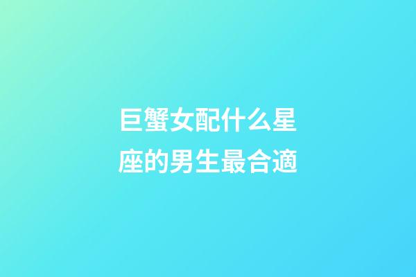 巨蟹女配什么星座的男生最合適-第1張-星座運勢-玄機派