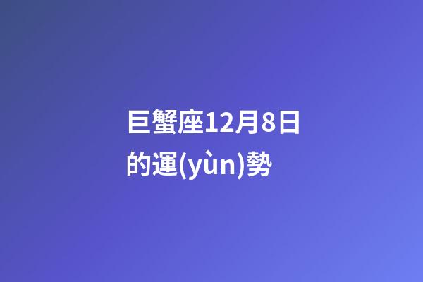巨蟹座12月8日的運(yùn)勢-第1張-星座運(yùn)勢-玄機(jī)派